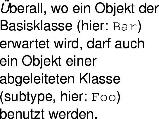 \begin{emph}
berall, wo ein Objekt der Basisklasse (hier: \verb\vert Bar\vert)...
...eiteten Klasse (subtype, hier: \verb\vert Foo\vert)
benutzt werden.
\end{emph}